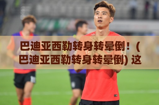 巴迪亚西勒转身转晕倒!(巴迪亚西勒转身转晕倒) 这操作让球迷笑到胃痉挛 巴迪亚西勒转身转晕倒!(巴迪亚西勒转身转晕倒) 这操作让球迷笑到胃痉挛