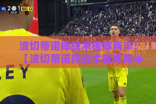 波切蒂诺摔战术板摔两半!【波切蒂诺摔战术板摔两半】球迷笑到肚子疼:这板子质量还不如他的脾气 波切蒂诺摔战术板摔两半!【波切蒂诺摔战术板摔两半】球迷笑到肚子疼:这板子质量还不如他的脾气