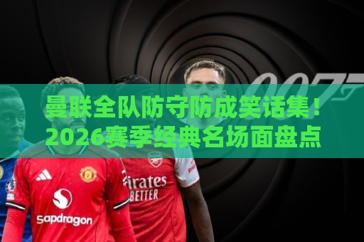 曼联全队防守防成笑话集!2026赛季经典名场面盘点【曼联全队防守防成笑话集】 曼联全队防守防成笑话集!2026赛季经典名场面盘点【曼联全队防守防成笑话集】
