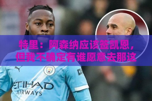 特里：阿森纳应该签凯恩，但我不确定有谁愿意去那这才是问题所在