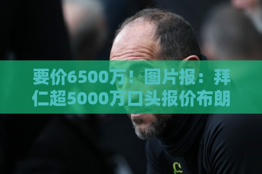 要价6500万!图片报:拜仁超5000万口头报价布朗,正加紧推进谈判 要价6500万!图片报:拜仁超5000万口头报价布朗,正加紧推进谈判