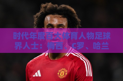 时代年度百大体育人物足球界人士:梅西、C罗、哈兰德在列 时代年度百大体育人物足球界人士:梅西、C罗、哈兰德在列
