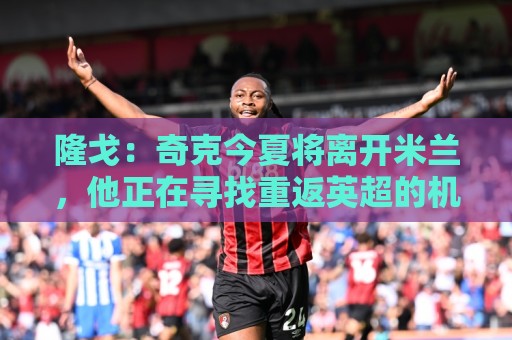 隆戈：奇克今夏将离开米兰，他正在寻找重返英超的机会