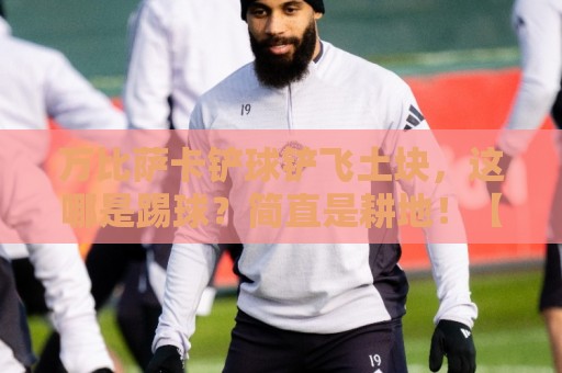 万比萨卡铲球铲飞土块,这哪是踢球?简直是耕地!【万比萨卡铲球】 万比萨卡铲球铲飞土块,这哪是踢球?简直是耕地!【万比萨卡铲球】