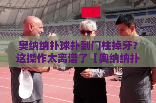 奥纳纳扑球扑到门柱掉牙?这操作太离谱了【奥纳纳扑球扑到门柱掉牙】 奥纳纳扑球扑到门柱掉牙?这操作太离谱了【奥纳纳扑球扑到门柱掉牙】