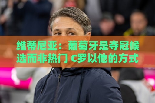 维蒂尼亚:葡萄牙是夺冠候选而非热门 C罗以他的方式奉献自己 维蒂尼亚:葡萄牙是夺冠候选而非热门 C罗以他的方式奉献自己