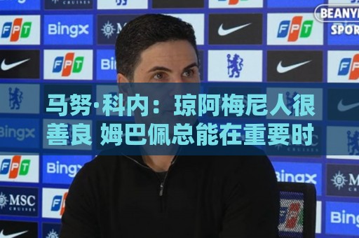 马努·科内:琼阿梅尼人很善良 姆巴佩总能在重要时刻给出回应 马努·科内:琼阿梅尼人很善良 姆巴佩总能在重要时刻给出回应