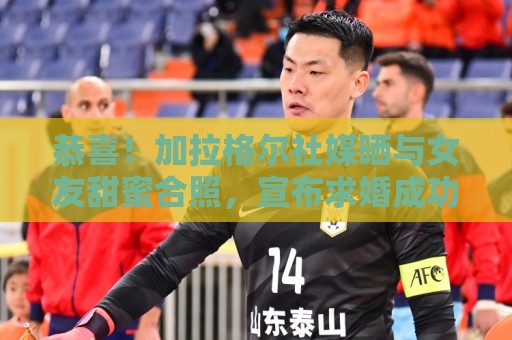 恭喜！加拉格尔社媒晒与女友甜蜜合照，宣布求婚成功
