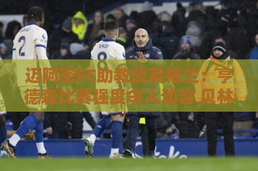 迈阿密FC助教谈英格兰:亨德森比赛强度令人动容 贝林是明星球员 迈阿密FC助教谈英格兰:亨德森比赛强度令人动容 贝林是明星球员