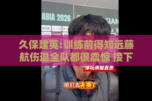 久保建英:训练前得知远藤航伤退全队都很震惊 接下来唯有全力以赴 久保建英:训练前得知远藤航伤退全队都很震惊 接下来唯有全力以赴