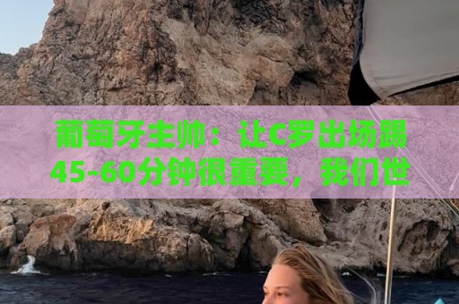 葡萄牙主帅:让C罗出场踢45-60分钟很重要,我们世界杯的首发未定 葡萄牙主帅:让C罗出场踢45-60分钟很重要,我们世界杯的首发未定
