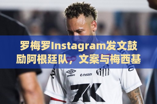 罗梅罗Instagram发文鼓励阿根廷队,文案与梅西基本相同 罗梅罗Instagram发文鼓励阿根廷队,文案与梅西基本相同