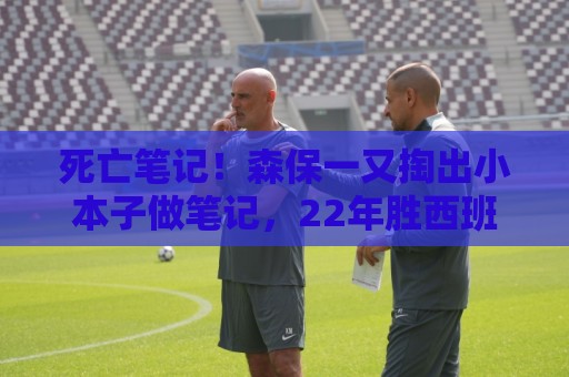 死亡笔记!森保一又掏出小本子做笔记,22年胜西班牙后该场面爆火 死亡笔记!森保一又掏出小本子做笔记,22年胜西班牙后该场面爆火