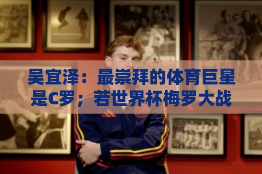 吴宜泽：最崇拜的体育巨星是C罗；若世界杯梅罗大战一定会看直播