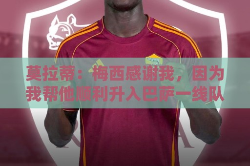 莫拉蒂：梅西感谢我，因为我帮他顺利升入巴萨一线队