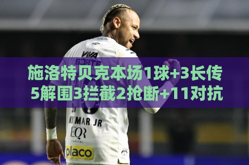 施洛特贝克本场1球+3长传 5解围3拦截2抢断+11对抗9成功 获8.4分 施洛特贝克本场1球+3长传 5解围3拦截2抢断+11对抗9成功 获8.4分