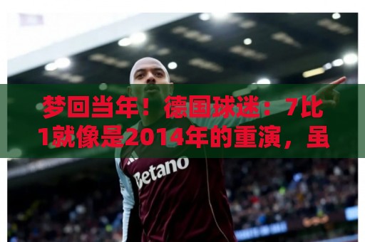 梦回当年!德国球迷:7比1就像是2014年的重演,虽然对手不是巴西 梦回当年!德国球迷:7比1就像是2014年的重演,虽然对手不是巴西