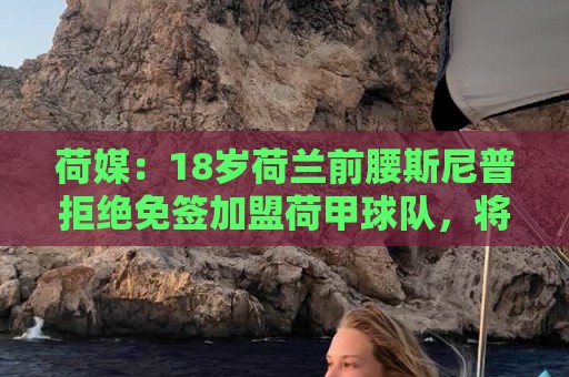 荷媒:18岁荷兰前腰斯尼普拒绝免签加盟荷甲球队,将和拜仁续约 荷媒:18岁荷兰前腰斯尼普拒绝免签加盟荷甲球队,将和拜仁续约