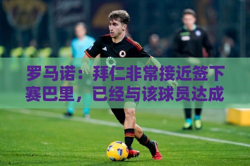 罗马诺：拜仁非常接近签下赛巴里，已经与该球员达成了个人协议