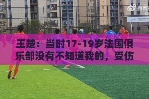 王楚：当时17-19岁法国俱乐部没有不知道我的，受伤后太着急了