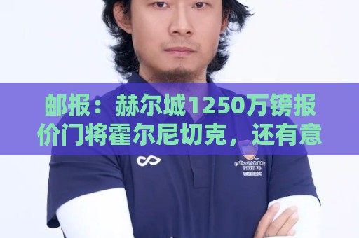 邮报:赫尔城1250万镑报价门将霍尔尼切克,还有意努贝尔、科利尔 邮报:赫尔城1250万镑报价门将霍尔尼切克,还有意努贝尔、科利尔