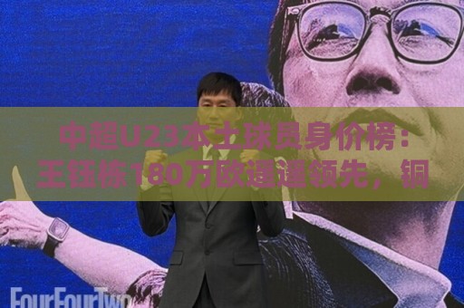 中超U23本土球员身价榜：王钰栋180万欧遥遥领先，铜梁龙三人