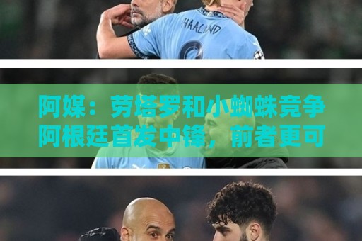 阿媒：劳塔罗和小蜘蛛竞争阿根廷首发中锋，前者更可能本周三首发