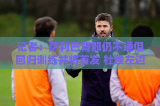 记者:萨利巴背部仍不适但回归训练并将首发 杜埃左边锋首发热门 记者:萨利巴背部仍不适但回归训练并将首发 杜埃左边锋首发热门