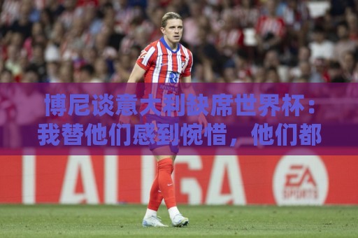 博尼谈意大利缺席世界杯:我替他们感到惋惜,他们都是冠军级球员 博尼谈意大利缺席世界杯:我替他们感到惋惜,他们都是冠军级球员